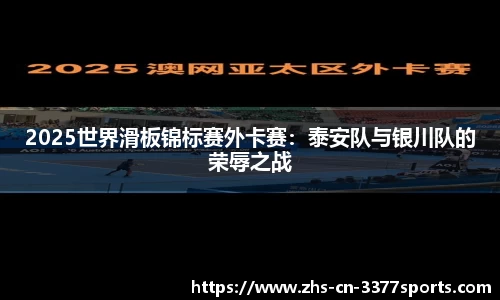 2025世界滑板锦标赛外卡赛：泰安队与银川队的荣辱之战