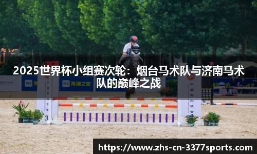 2025世界杯小组赛次轮：烟台马术队与济南马术队的巅峰之战